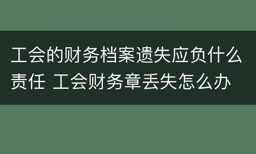 工会的财务档案遗失应负什么责任 工会财务章丢失怎么办