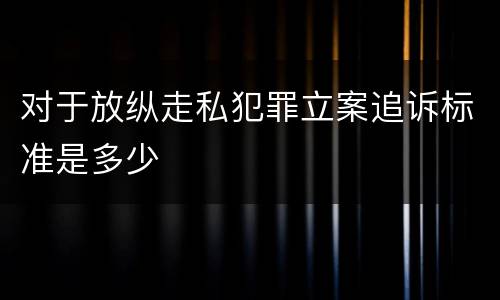对于放纵走私犯罪立案追诉标准是多少