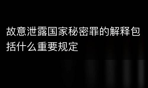 故意泄露国家秘密罪的解释包括什么重要规定