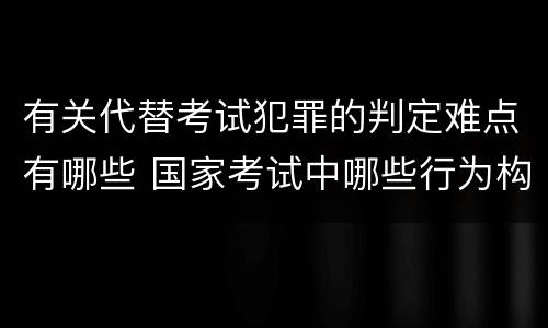 有关代替考试犯罪的判定难点有哪些 国家考试中哪些行为构成犯罪