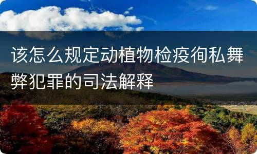该怎么规定动植物检疫徇私舞弊犯罪的司法解释