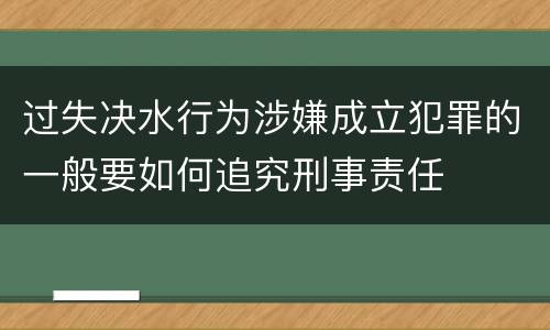 过失决水行为涉嫌成立犯罪的一般要如何追究刑事责任