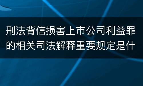 刑法背信损害上市公司利益罪的相关司法解释重要规定是什么