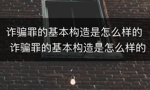 诈骗罪的基本构造是怎么样的 诈骗罪的基本构造是怎么样的形式