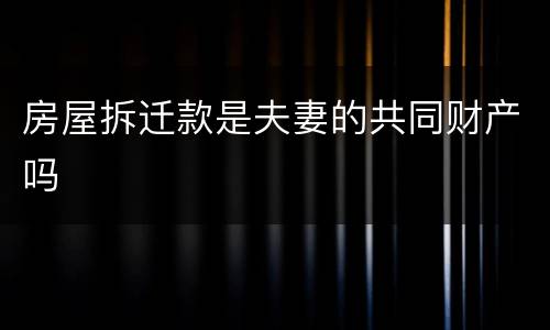房屋拆迁款是夫妻的共同财产吗