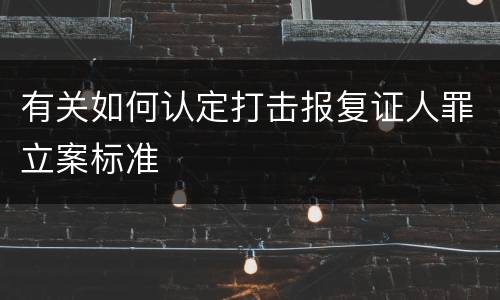 有关如何认定打击报复证人罪立案标准