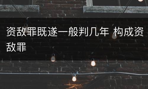 资敌罪既遂一般判几年 构成资敌罪