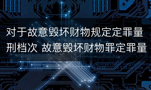 对于故意毁坏财物规定定罪量刑档次 故意毁坏财物罪定罪量刑标准