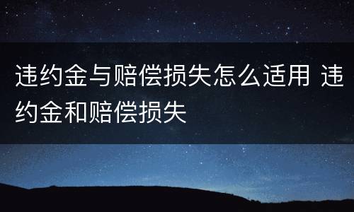 违约金与赔偿损失怎么适用 违约金和赔偿损失