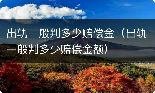 出轨一般判多少赔偿金（出轨一般判多少赔偿金额）