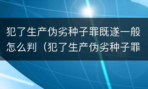 犯了生产伪劣种子罪既遂一般怎么判（犯了生产伪劣种子罪既遂一般怎么判定）