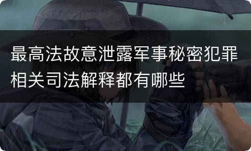 最高法故意泄露军事秘密犯罪相关司法解释都有哪些