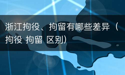 浙江拘役、拘留有哪些差异(拘役 拘留 区别)