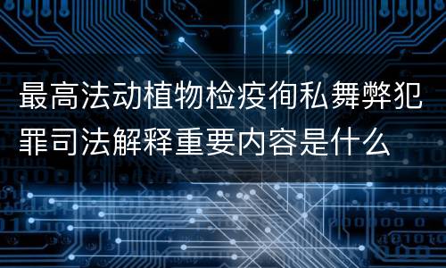 最高法动植物检疫徇私舞弊犯罪司法解释重要内容是什么