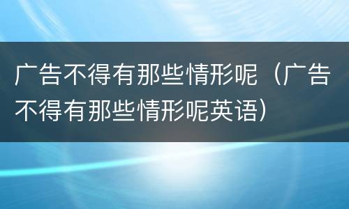 广告不得有那些情形呢（广告不得有那些情形呢英语）