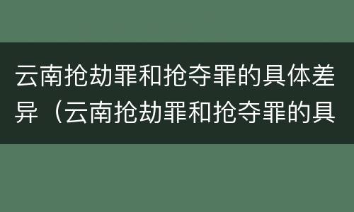 云南抢劫罪和抢夺罪的具体差异（云南抢劫罪和抢夺罪的具体差异有哪些）
