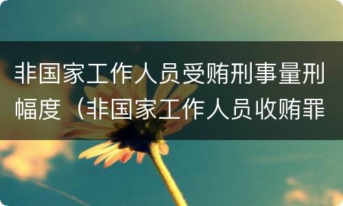 非国家工作人员受贿刑事量刑幅度（非国家工作人员收贿罪量刑标准,数额巨大处罚）