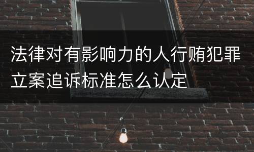 法律对有影响力的人行贿犯罪立案追诉标准怎么认定