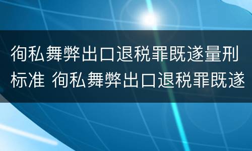 徇私舞弊出口退税罪既遂量刑标准 徇私舞弊出口退税罪既遂量刑标准最新