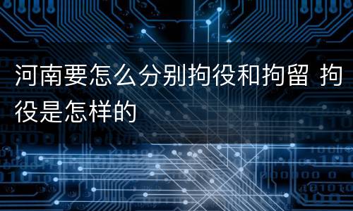 河南要怎么分别拘役和拘留 拘役是怎样的