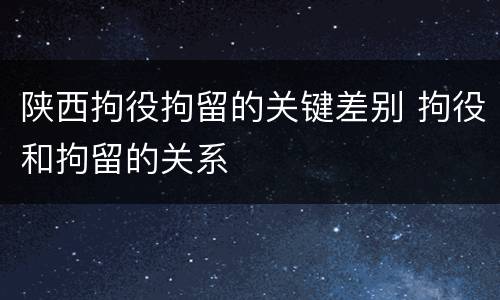 陕西拘役拘留的关键差别 拘役和拘留的关系