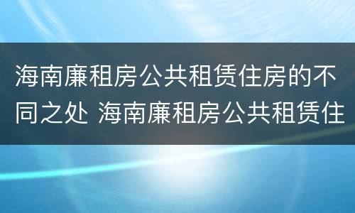 海南廉租房公共租赁住房的不同之处 海南廉租房公共租赁住房的不同之处有哪些