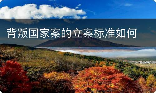 背叛国家案的立案标准如何