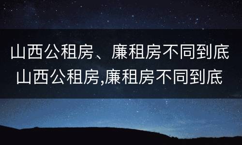 山西公租房、廉租房不同到底 山西公租房,廉租房不同到底能不能买