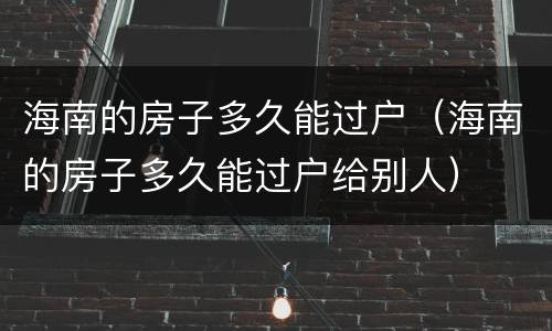 海南的房子多久能过户（海南的房子多久能过户给别人）