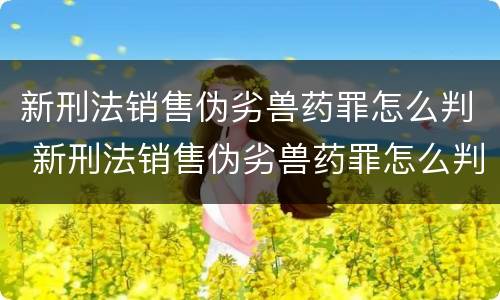 新刑法销售伪劣兽药罪怎么判 新刑法销售伪劣兽药罪怎么判的