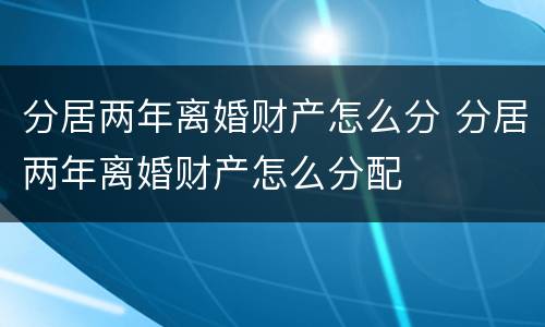 分居两年离婚财产怎么分 分居两年离婚财产怎么分配