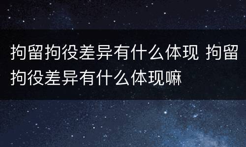 拘留拘役差异有什么体现 拘留拘役差异有什么体现嘛