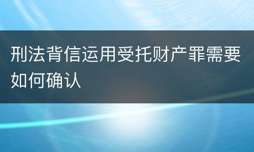 刑法背信运用受托财产罪需要如何确认