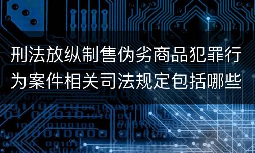 刑法放纵制售伪劣商品犯罪行为案件相关司法规定包括哪些