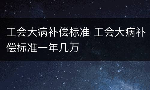 工会大病补偿标准 工会大病补偿标准一年几万
