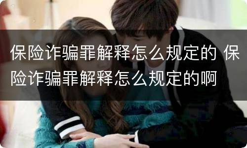 保险诈骗罪解释怎么规定的 保险诈骗罪解释怎么规定的啊