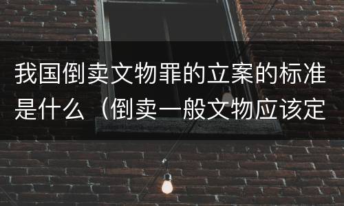 我国倒卖文物罪的立案的标准是什么（倒卖一般文物应该定什么罪）
