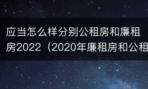 应当怎么样分别公租房和廉租房2022（2020年廉租房和公租房的区别）