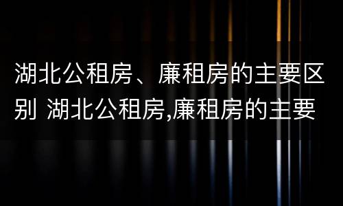湖北公租房、廉租房的主要区别 湖北公租房,廉租房的主要区别是
