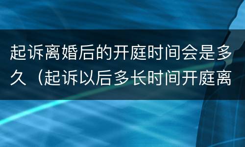起诉离婚后的开庭时间会是多久（起诉以后多长时间开庭离婚）