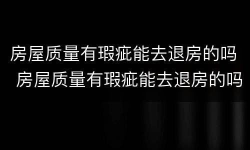 房屋质量有瑕疵能去退房的吗 房屋质量有瑕疵能去退房的吗怎么退