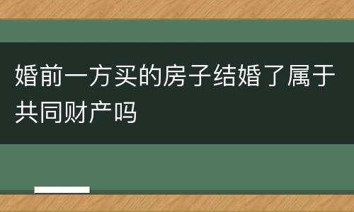 婚前一方买的房子结婚了属于共同财产吗