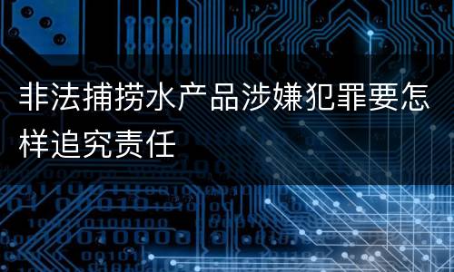 非法捕捞水产品涉嫌犯罪要怎样追究责任