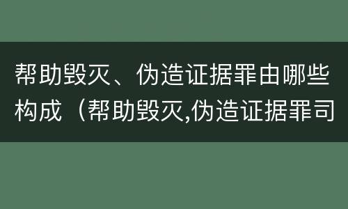 帮助毁灭、伪造证据罪由哪些构成（帮助毁灭,伪造证据罪司法解释）