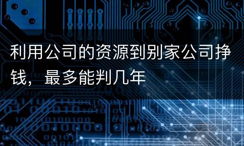 利用公司的资源到别家公司挣钱，最多能判几年
