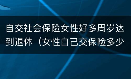 自交社会保险女性好多周岁达到退休（女性自己交保险多少岁退休）