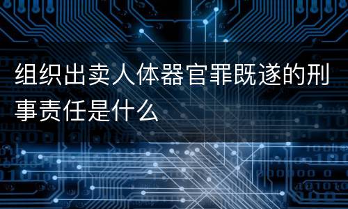 组织出卖人体器官罪既遂的刑事责任是什么