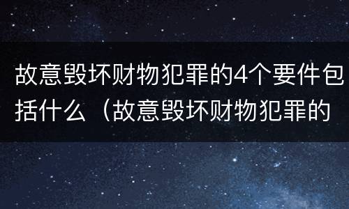 故意毁坏财物犯罪的4个要件包括什么（故意毁坏财物犯罪的4个要件包括什么内容）