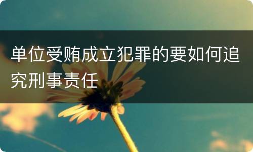 单位受贿成立犯罪的要如何追究刑事责任