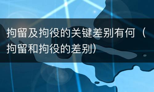 拘留及拘役的关键差别有何（拘留和拘役的差别）